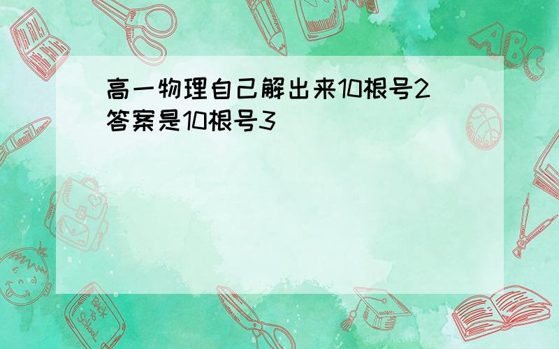 高一物理自己解出来10根号2答案是10根号3