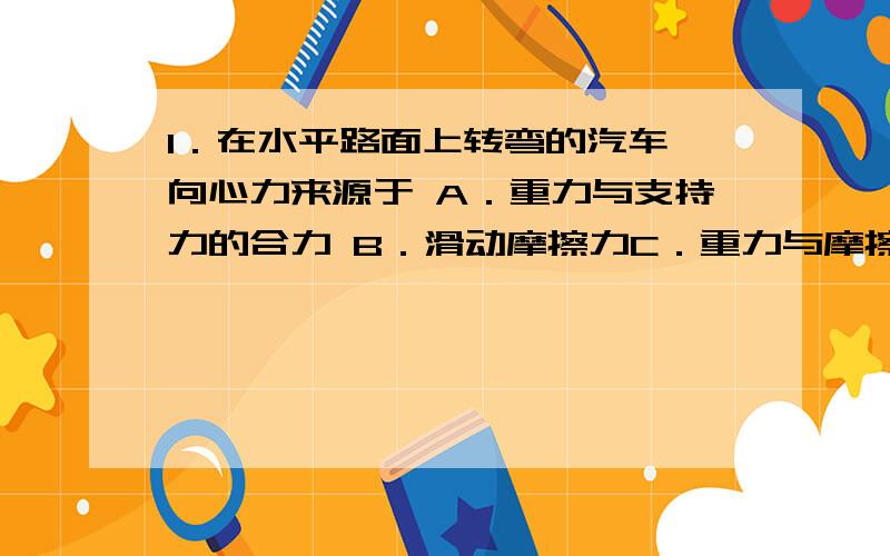 1．在水平路面上转弯的汽车,向心力来源于 A．重力与支持力的合力 B．滑动摩擦力C．重力与摩擦力的合力 D．静摩擦力