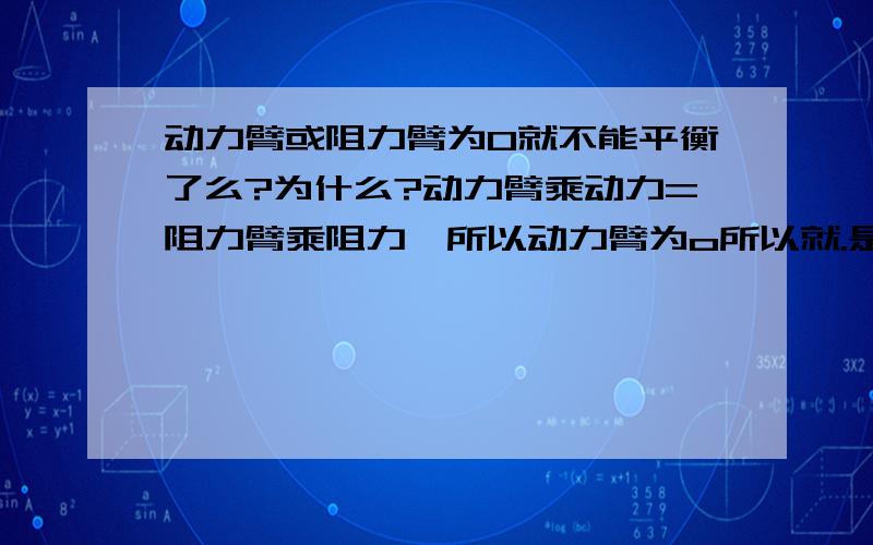 动力臂或阻力臂为0就不能平衡了么?为什么?动力臂乘动力=阻力臂乘阻力,所以动力臂为o所以就.是这样么?可是我做了个小实验,把一个一头可以固定的小铁棒固定好,中间系一个小铁块,我用力