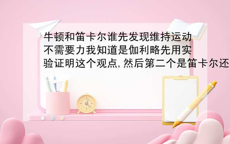 牛顿和笛卡尔谁先发现维持运动不需要力我知道是伽利略先用实验证明这个观点,然后第二个是笛卡尔还是牛顿