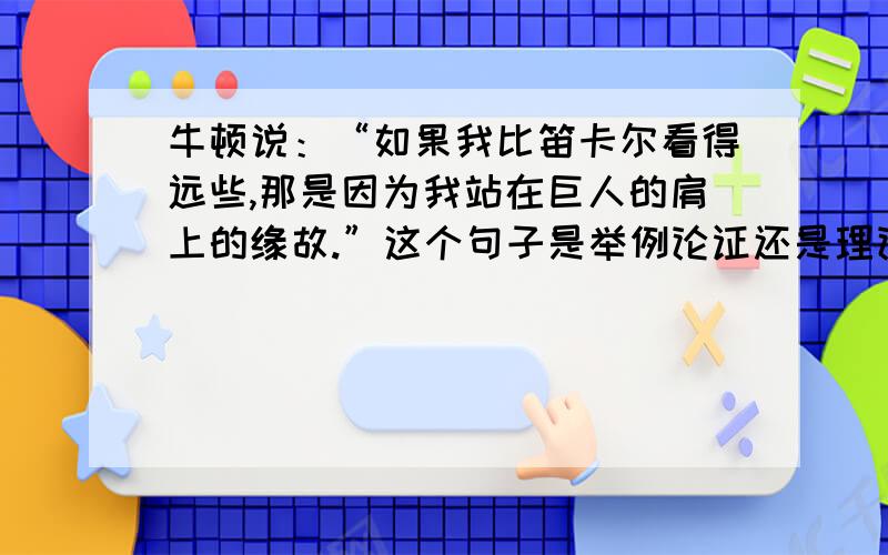 牛顿说：“如果我比笛卡尔看得远些,那是因为我站在巨人的肩上的缘故.”这个句子是举例论证还是理论论证?为什么?请简要说明.