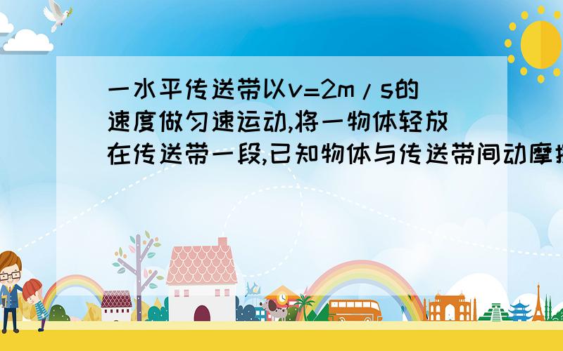 一水平传送带以v=2m/s的速度做匀速运动,将一物体轻放在传送带一段,已知物体与传送带间动摩擦因数为0.1,物体由传送带一段运动到另一端所需时间为11s,求传送带两端距离.（g=10m/s2）注意,没