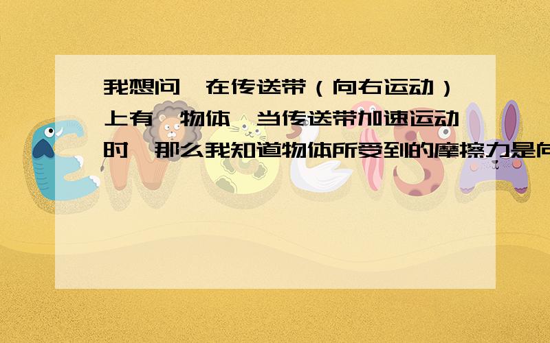 我想问,在传送带（向右运动）上有一物体,当传送带加速运动时,那么我知道物体所受到的摩擦力是向右的,那么我不明白的是,这个物体受到3个力：G、F支持力、f,G=F支持力,那么f是静摩擦力,我