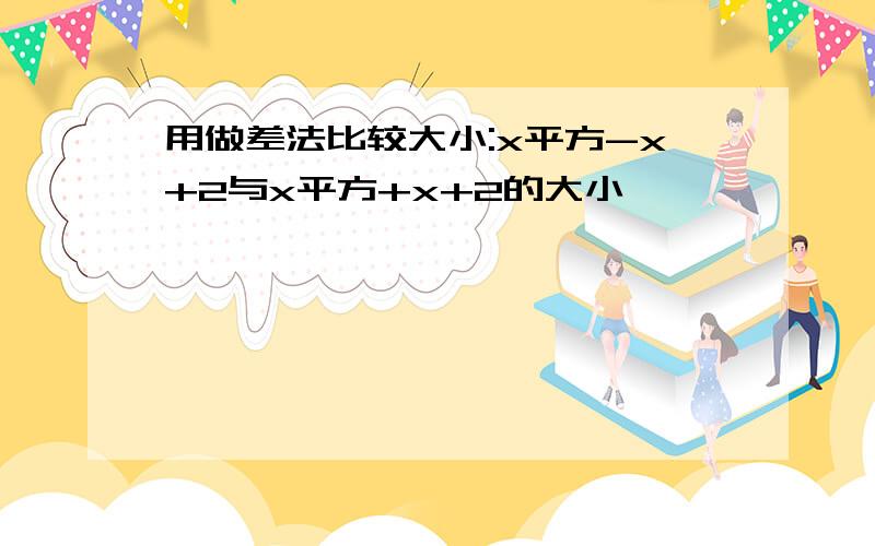 用做差法比较大小:x平方-x+2与x平方+x+2的大小