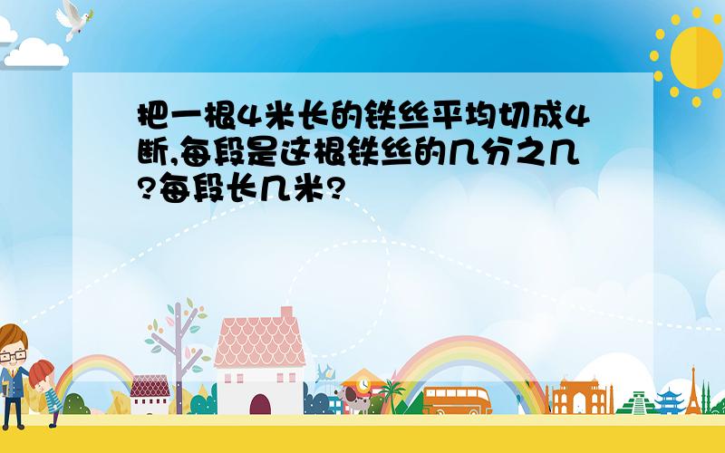 把一根4米长的铁丝平均切成4断,每段是这根铁丝的几分之几?每段长几米?