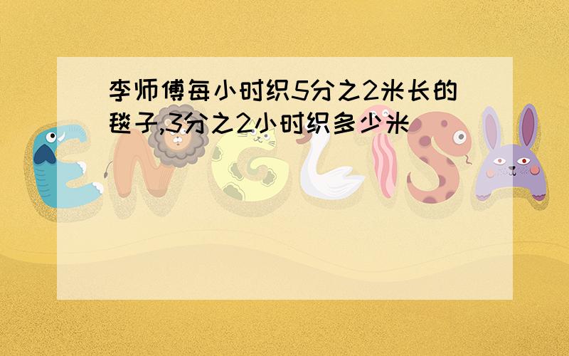 李师傅每小时织5分之2米长的毯子,3分之2小时织多少米