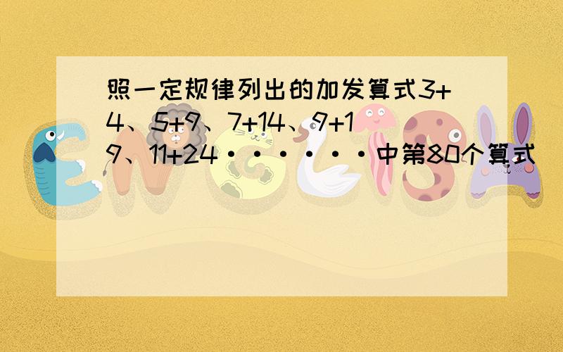 照一定规律列出的加发算式3+4、5+9、7+14、9+19、11+24······中第80个算式