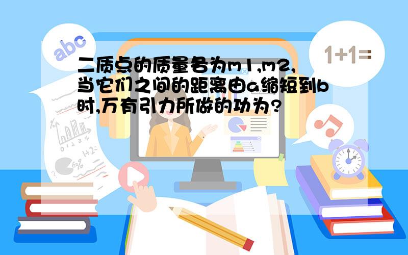 二质点的质量各为m1,m2,当它们之间的距离由a缩短到b时,万有引力所做的功为?