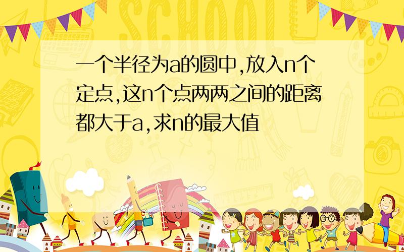 一个半径为a的圆中,放入n个定点,这n个点两两之间的距离都大于a,求n的最大值