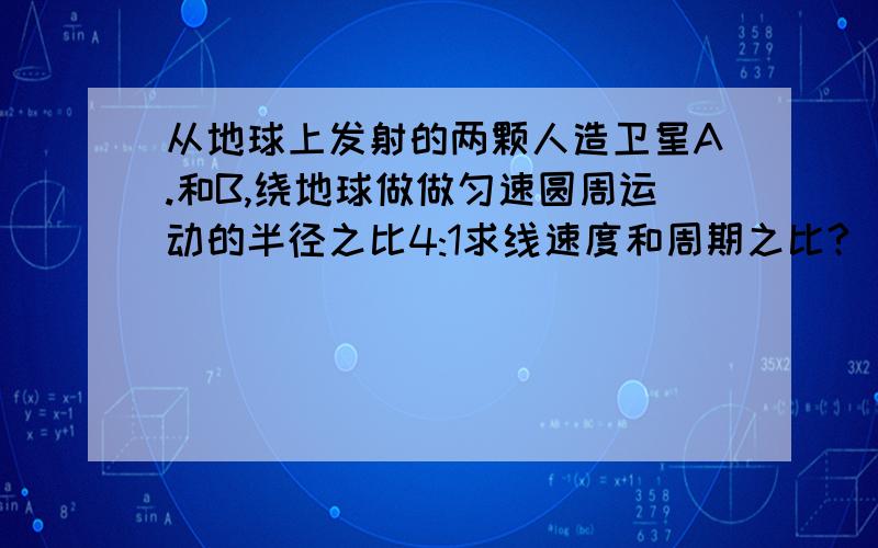 从地球上发射的两颗人造卫星A.和B,绕地球做做匀速圆周运动的半径之比4:1求线速度和周期之比?