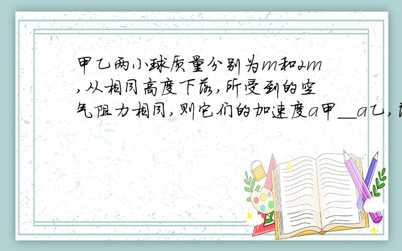 甲乙两小球质量分别为m和2m,从相同高度下落,所受到的空气阻力相同,则它们的加速度a甲__a乙,落地速度v甲__v乙,下落时间t甲__t乙.（填“＞”、“＜”或“=”）