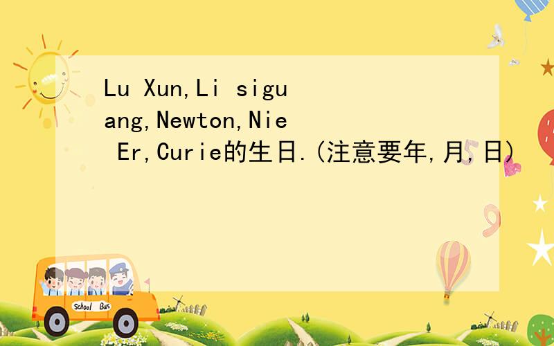 Lu Xun,Li siguang,Newton,Nie Er,Curie的生日.(注意要年,月,日)