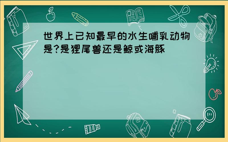 世界上已知最早的水生哺乳动物是?是狸尾兽还是鲸或海豚