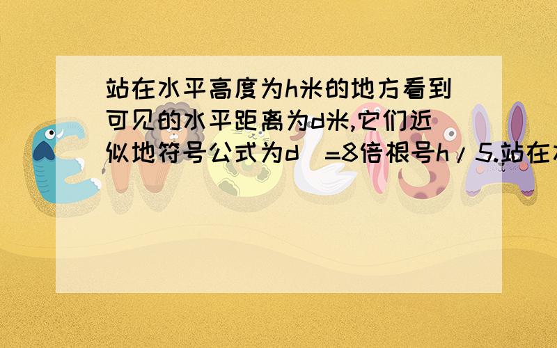 站在水平高度为h米的地方看到可见的水平距离为d米,它们近似地符号公式为d​=8倍根号h/5.站在水平高度为h米的地方看到可见的水平距离为d米,它们近似地符号公式为d=8倍根号h/5.某一登山