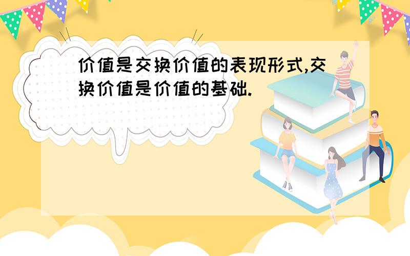 价值是交换价值的表现形式,交换价值是价值的基础.