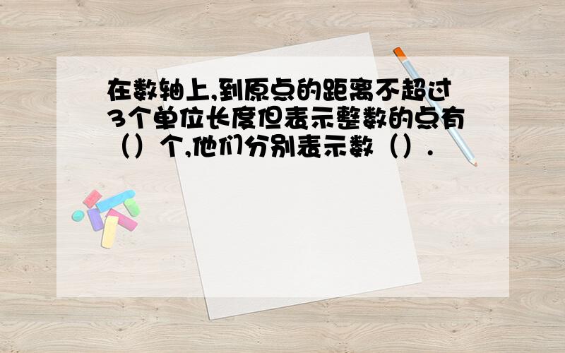 在数轴上,到原点的距离不超过3个单位长度但表示整数的点有（）个,他们分别表示数（）.