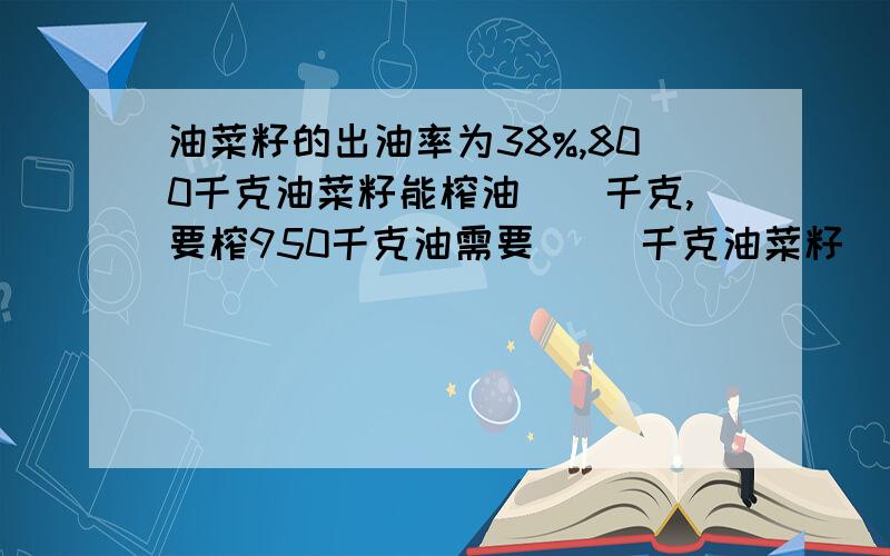 油菜籽的出油率为38%,800千克油菜籽能榨油（）千克,要榨950千克油需要( )千克油菜籽