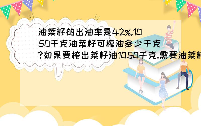 油菜籽的出油率是42%,1050千克油菜籽可榨油多少千克?如果要榨出菜籽油1050千克,需要油菜籽多少千克要过程和答案,解应用题