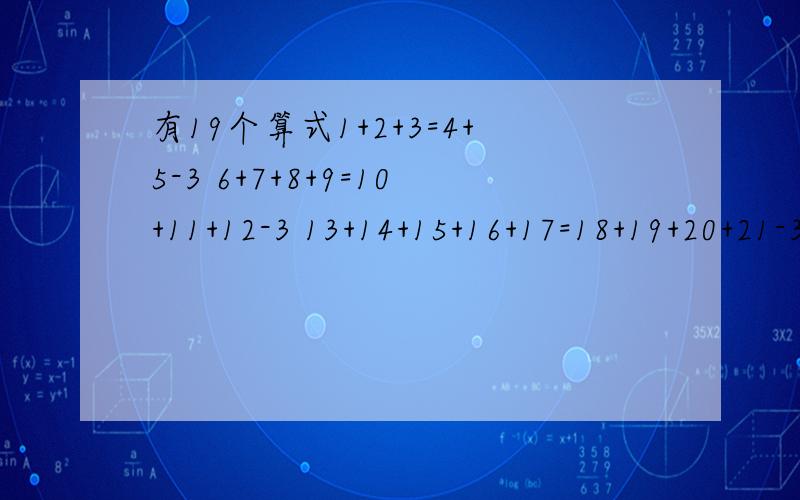 有19个算式1+2+3=4+5-3 6+7+8+9=10+11+12-3 13+14+15+16+17=18+19+20+21-3;;;;;;;;;;;;;;;;;;;;第19个等式