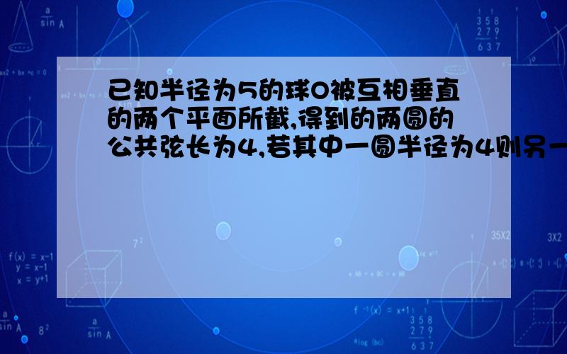 已知半径为5的球O被互相垂直的两个平面所截,得到的两圆的公共弦长为4,若其中一圆半径为4则另一圆的半径