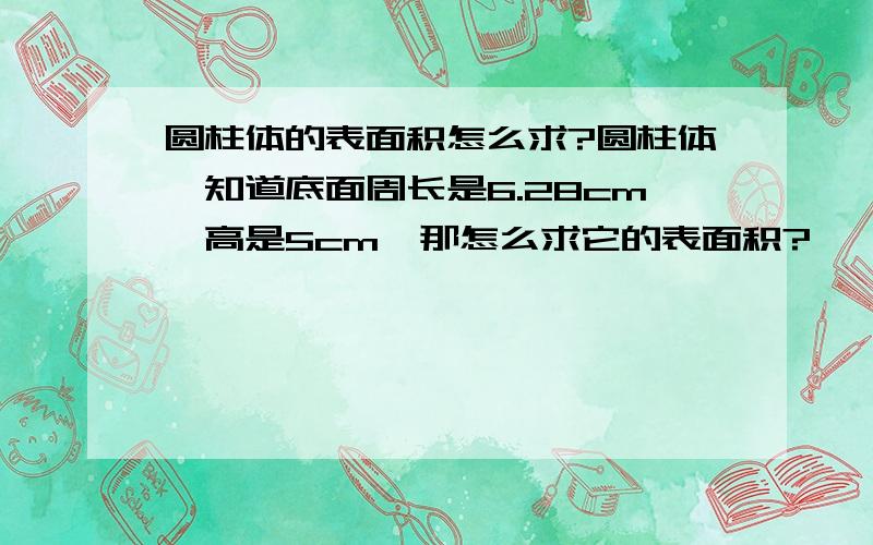 圆柱体的表面积怎么求?圆柱体,知道底面周长是6.28cm,高是5cm,那怎么求它的表面积?