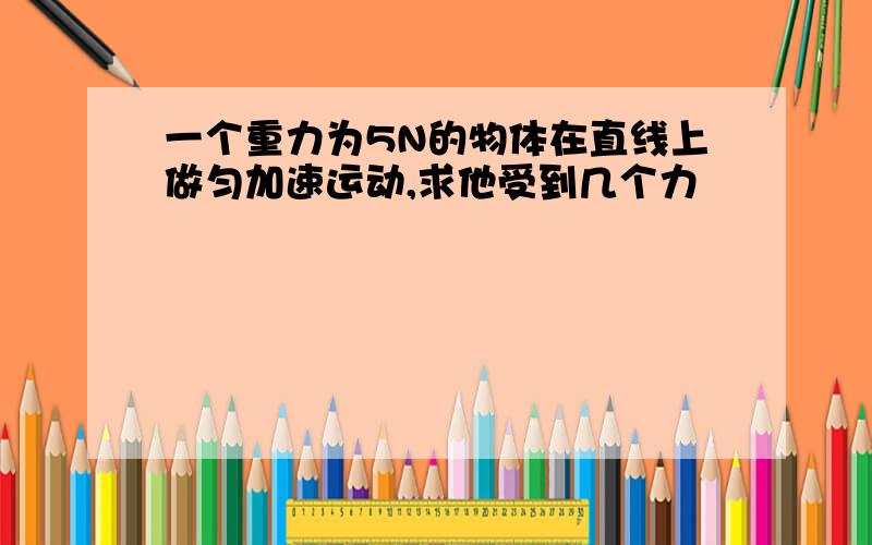 一个重力为5N的物体在直线上做匀加速运动,求他受到几个力