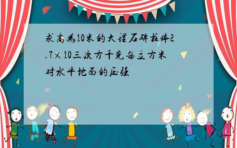 求高为10米的大理石碑柱体2.7×10三次方千克每立方米对水平地面的压强