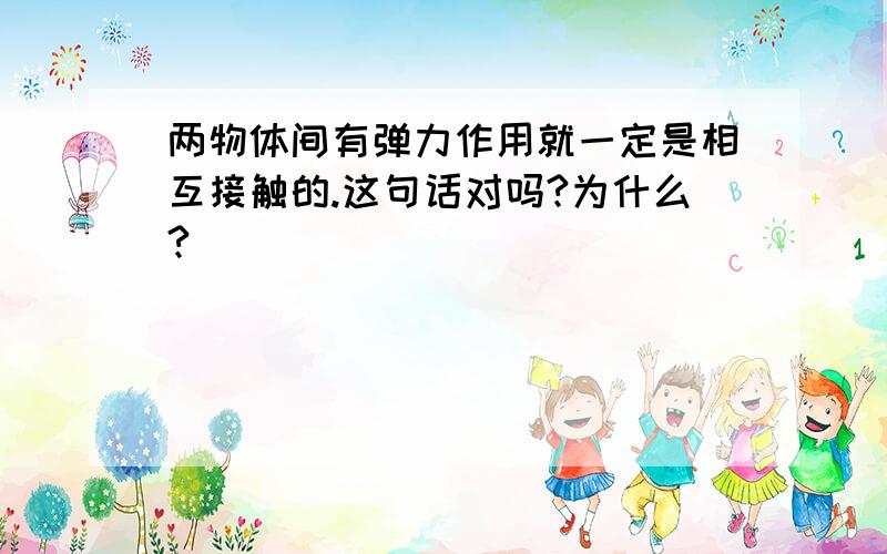 两物体间有弹力作用就一定是相互接触的.这句话对吗?为什么?