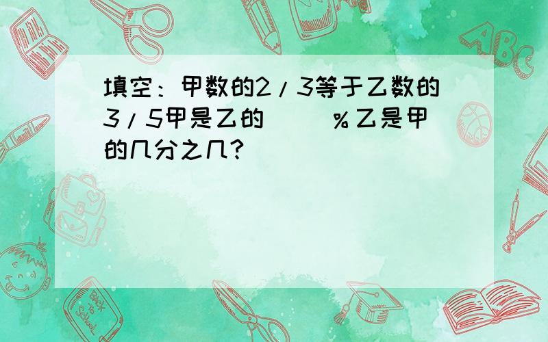 填空：甲数的2/3等于乙数的3/5甲是乙的（ )％乙是甲的几分之几?