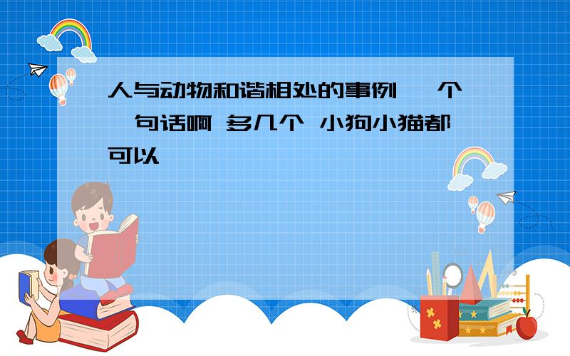 人与动物和谐相处的事例 一个一句话啊 多几个 小狗小猫都可以