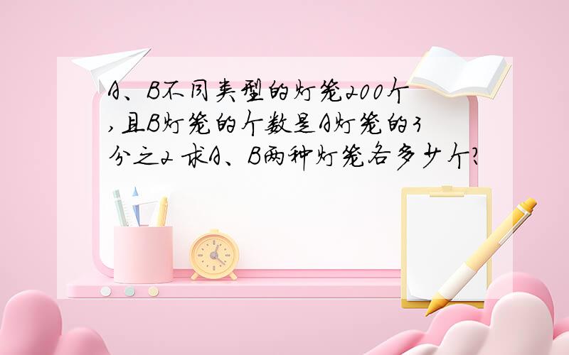 A、B不同类型的灯笼200个,且B灯笼的个数是A灯笼的3分之2 求A、B两种灯笼各多少个?