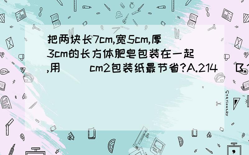 把两块长7cm,宽5cm,厚3cm的长方体肥皂包装在一起,用（ ）cm2包装纸最节省?A.214   B.127   C.242