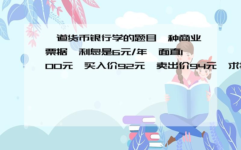 一道货币银行学的题目一种商业票据,利息是6元/年,面直100元,买入价92元,卖出价94元,求持有期收益立?