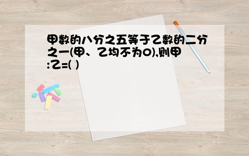 甲数的八分之五等于乙数的二分之一(甲、乙均不为0),则甲:乙=( )