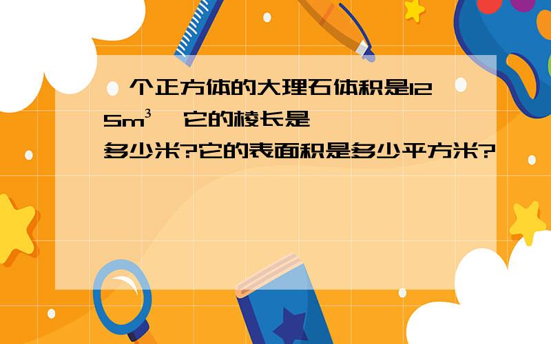 一个正方体的大理石体积是125m³,它的棱长是多少米?它的表面积是多少平方米?