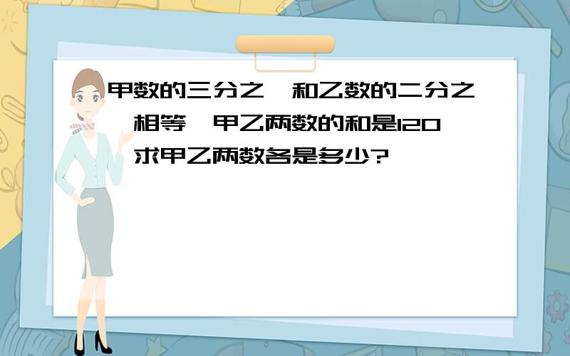 甲数的三分之一和乙数的二分之一相等,甲乙两数的和是120,求甲乙两数各是多少?