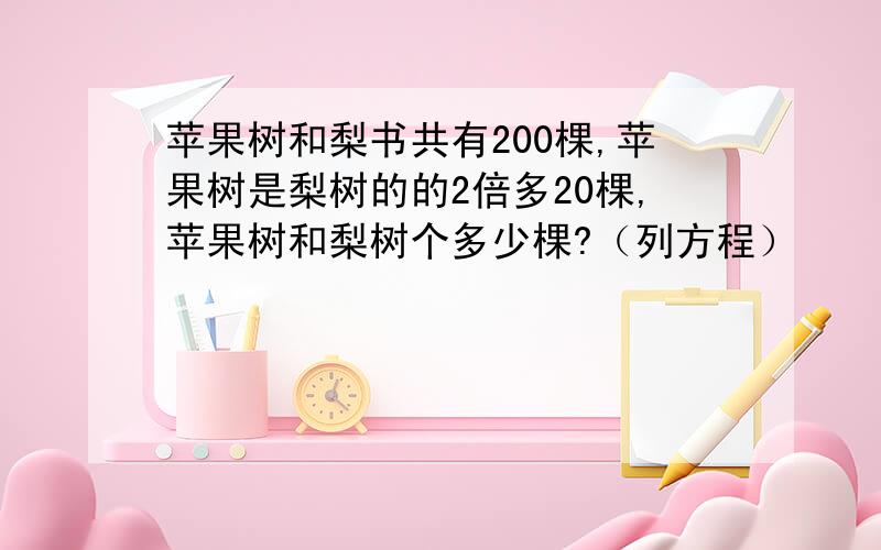 苹果树和梨书共有200棵,苹果树是梨树的的2倍多20棵,苹果树和梨树个多少棵?（列方程）