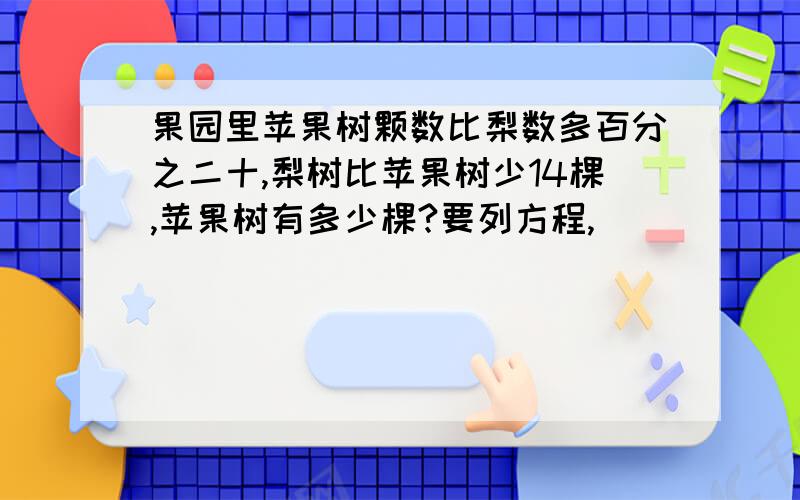 果园里苹果树颗数比梨数多百分之二十,梨树比苹果树少14棵,苹果树有多少棵?要列方程,