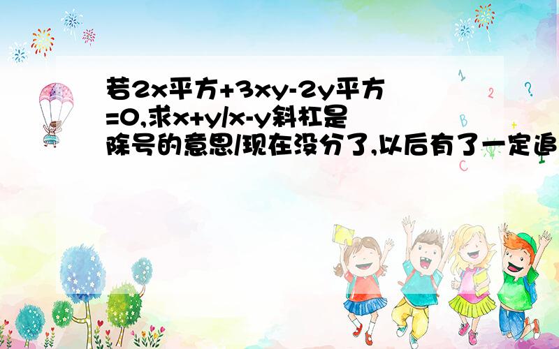 若2x平方+3xy-2y平方=0,求x+y/x-y斜杠是除号的意思/现在没分了,以后有了一定追加.若2(x平方)+3xy-2(y平方)=0，求x+y/x-y