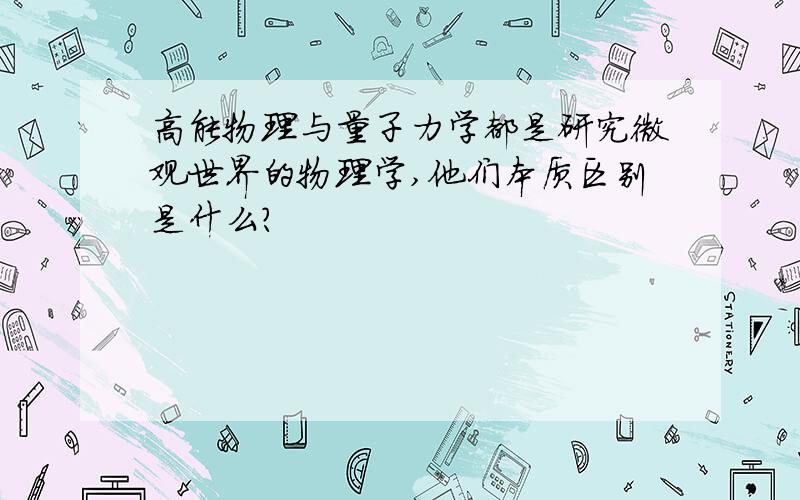 高能物理与量子力学都是研究微观世界的物理学,他们本质区别是什么?