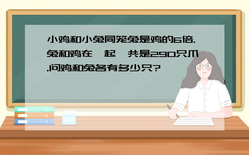 小鸡和小兔同笼兔是鸡的6倍.兔和鸡在一起一共是290只爪.问鸡和兔各有多少只?