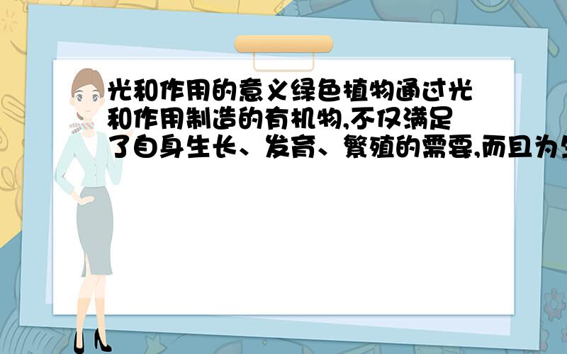 光和作用的意义绿色植物通过光和作用制造的有机物,不仅满足了自身生长、发育、繁殖的需要,而且为生物圈中的其他生物提供了基本的(    ) ,光和作用还为生物圈中的一切生物提供了(     ),