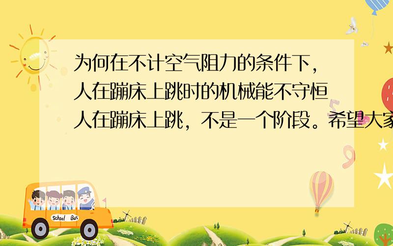 为何在不计空气阻力的条件下,人在蹦床上跳时的机械能不守恒人在蹦床上跳，不是一个阶段。希望大家用初中的能量转换解题