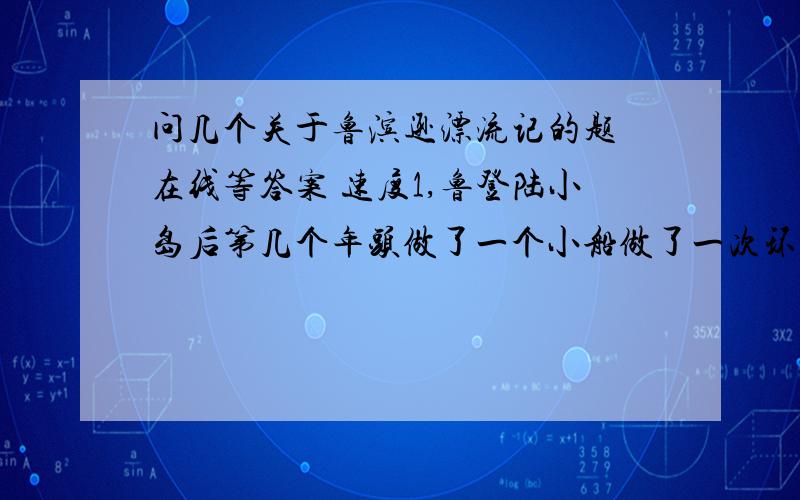 问几个关于鲁滨逊漂流记的题 在线等答案 速度1,鲁登陆小岛后第几个年头做了一个小船做了一次环岛旅行? 2,鲁来到岛上的第几年几月突然发现有一群野人?3,几年几月几日鲁带仆人离开小岛?4