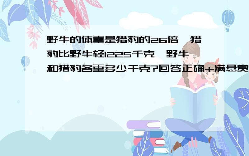 野牛的体重是猎豹的26倍,猎豹比野牛轻1225千克,野牛和猎豹各重多少千克?回答正确+满悬赏！