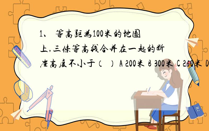 1、 等高距为100米的地图上,三条等高线合并在一起的断崖高度不小于（ ） A 200米 B 300米 C 250米 D 400米