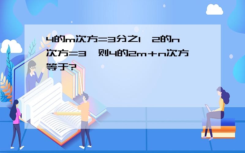 4的m次方=3分之1,2的n次方=3,则4的2m＋n次方等于?