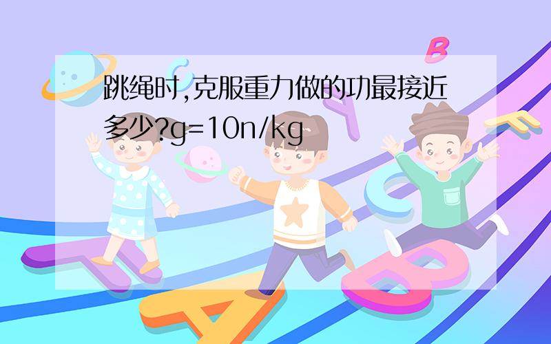 跳绳时,克服重力做的功最接近多少?g=10n/kg