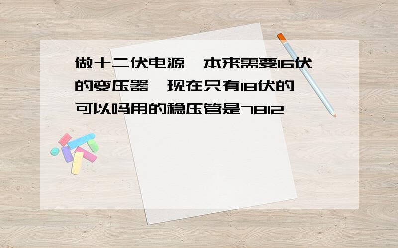 做十二伏电源,本来需要16伏的变压器,现在只有18伏的,可以吗用的稳压管是7812