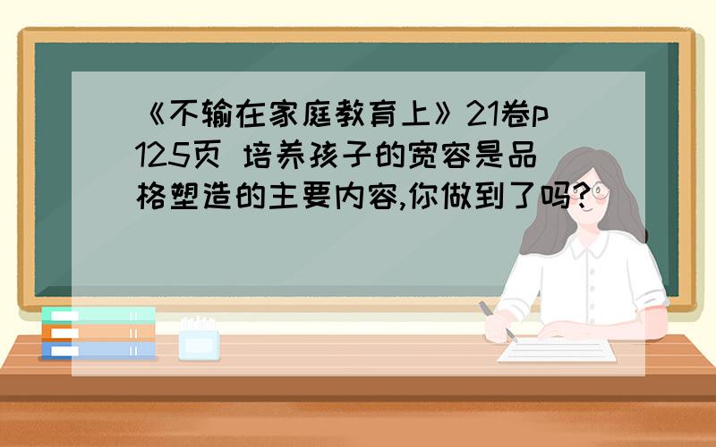 《不输在家庭教育上》21卷p125页 培养孩子的宽容是品格塑造的主要内容,你做到了吗?